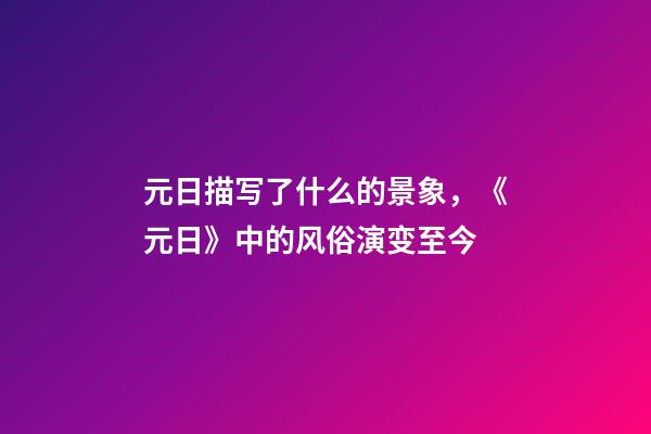 元日描写了什么的景象，《元日》中的风俗演变至今-第1张-观点-玄机派