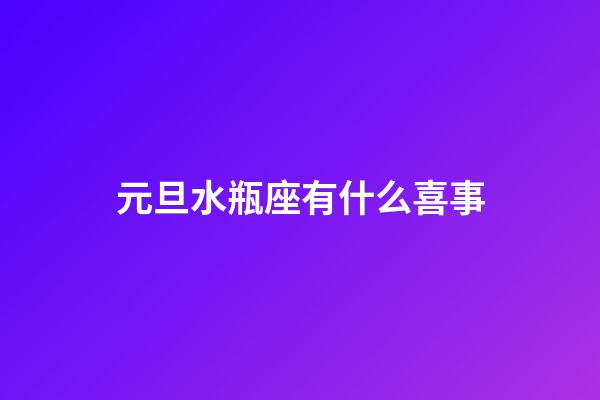 元旦水瓶座有什么喜事