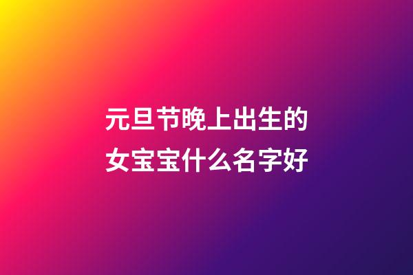 元旦节晚上出生的女宝宝什么名字好