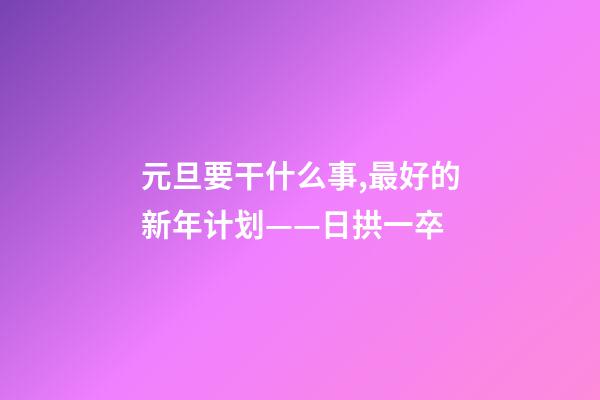元旦要干什么事,最好的新年计划——日拱一卒-第1张-观点-玄机派