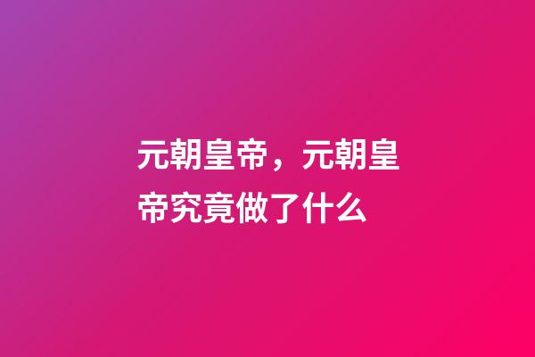 元朝皇帝，元朝皇帝究竟做了什么-第1张-观点-玄机派