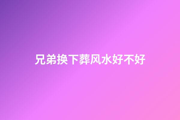 兄弟换下葬风水好不好
