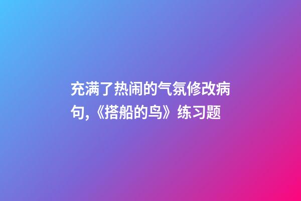 充满了热闹的气氛修改病句,《搭船的鸟》练习题-第1张-观点-玄机派