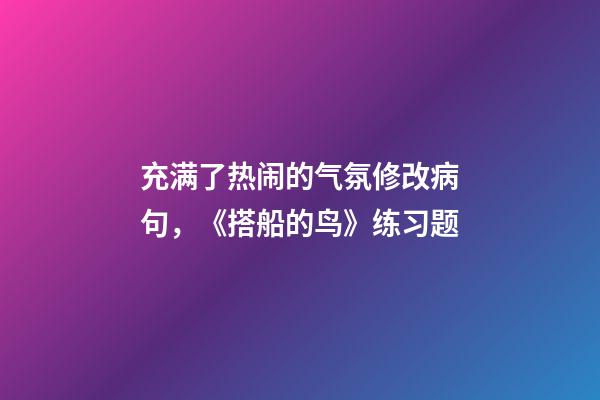充满了热闹的气氛修改病句，《搭船的鸟》练习题-第1张-观点-玄机派