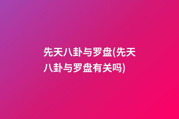 先天八卦与罗盘(先天八卦与罗盘有关吗)
