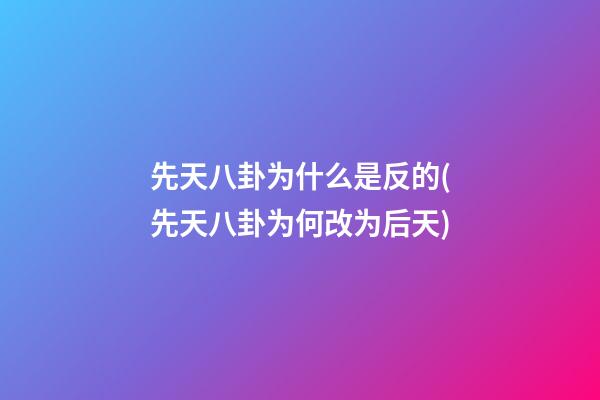 先天八卦为什么是反的(先天八卦为何改为后天)