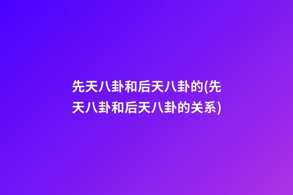 先天八卦和后天八卦的(先天八卦和后天八卦的关系)