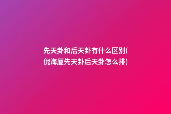 先天卦和后天卦有什么区别(倪海厦先天卦后天卦怎么排)
