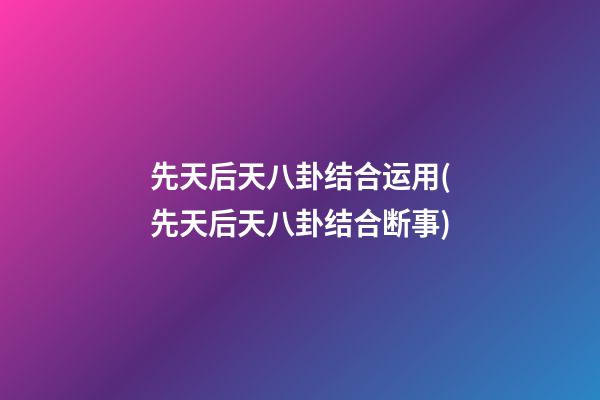 先天后天八卦结合运用(先天后天八卦结合断事)