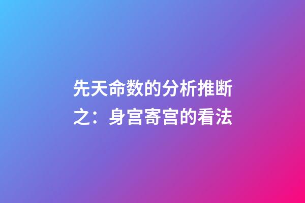 先天命数的分析推断之：身宫寄宫的看法