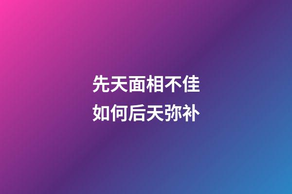 先天面相不佳如何后天弥补