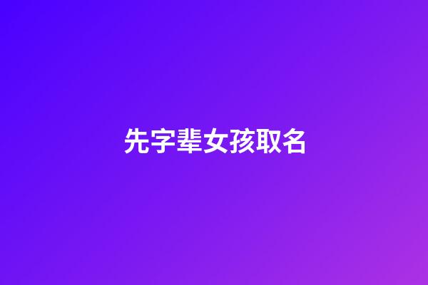 先字辈女孩取名(先字辈取名大全男孩)-第1张-女孩起名-玄机派