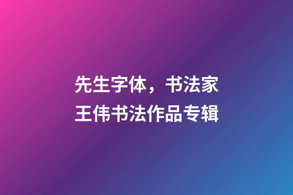 先生字体，书法家王伟(知止)书法作品专辑-第1张-观点-玄机派
