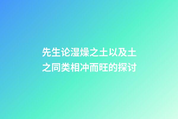 先生论湿燥之土以及土之同类相冲而旺的探讨