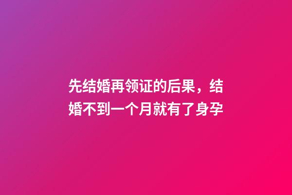 先结婚再领证的后果，结婚不到一个月就有了身孕-第1张-观点-玄机派