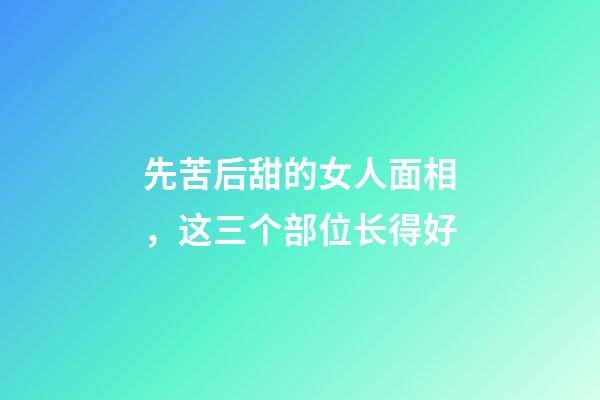 先苦后甜的女人面相，这三个部位长得好