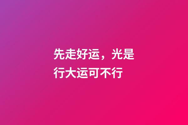 先走好运，光是行大运可不行