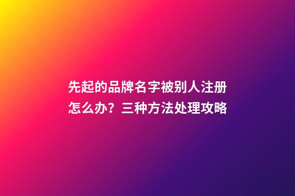 先起的品牌名字被别人注册怎么办？三种方法处理攻略