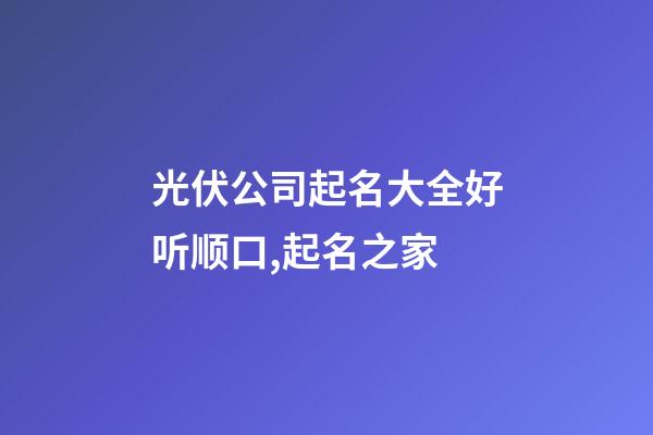 光伏公司起名大全好听顺口,起名之家-第1张-公司起名-玄机派
