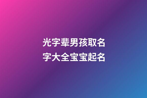 光字辈男孩取名字大全宝宝起名(光字辈男孩取名字大全宝宝起名叫什么)-第1张-男孩起名-玄机派