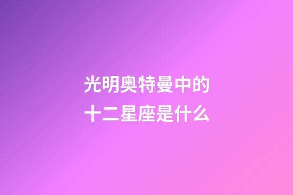 光明奥特曼中的十二星座是什么-第1张-星座运势-玄机派