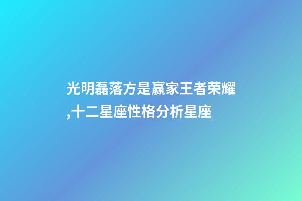 光明磊落方是赢家王者荣耀,十二星座性格分析星座(上)-第1张-观点-玄机派