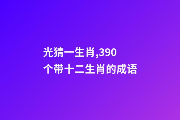 光猜一生肖,390个带十二生肖的成语-第1张-观点-玄机派