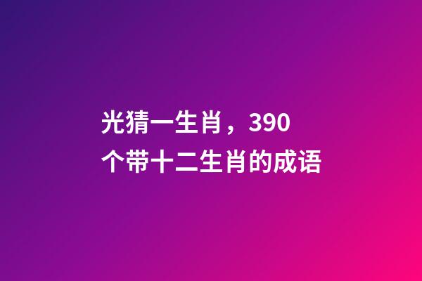 光猜一生肖，390个带十二生肖的成语-第1张-观点-玄机派