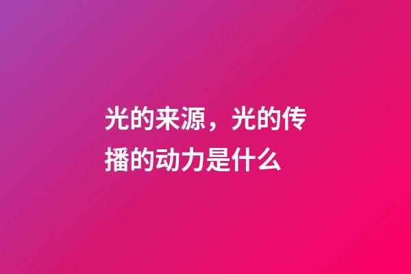 光的来源，光的传播的动力是什么-第1张-观点-玄机派
