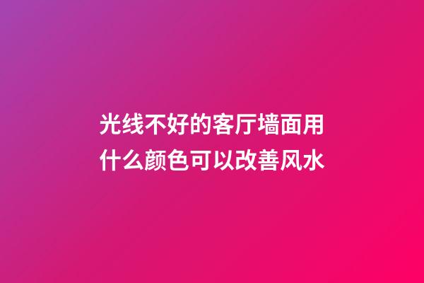 光线不好的客厅墙面用什么颜色可以改善风水