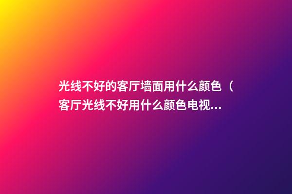 光线不好的客厅墙面用什么颜色（客厅光线不好用什么颜色电视墙）