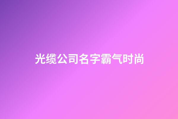 光缆公司名字霸气时尚