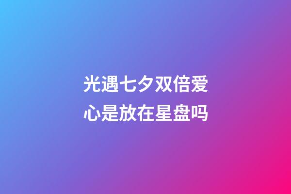 光遇七夕双倍爱心是放在星盘吗