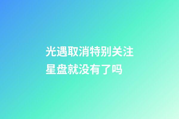 光遇取消特别关注星盘就没有了吗-第1张-星座运势-玄机派