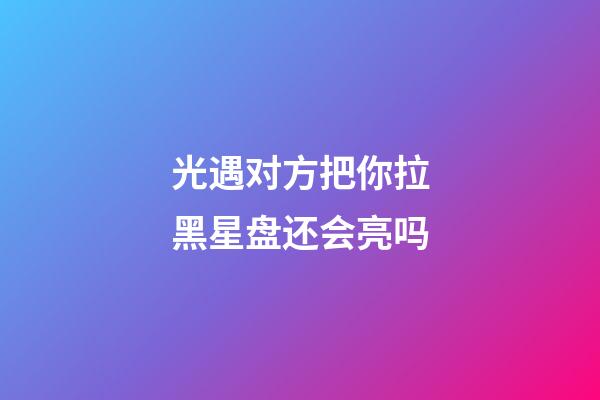 光遇对方把你拉黑星盘还会亮吗-第1张-星座运势-玄机派