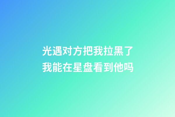 光遇对方把我拉黑了我能在星盘看到他吗-第1张-星座运势-玄机派