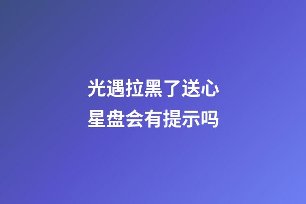 光遇拉黑了送心星盘会有提示吗-第1张-星座运势-玄机派