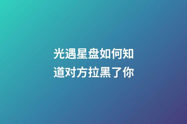 光遇星盘如何知道对方拉黑了你-第1张-星座运势-玄机派