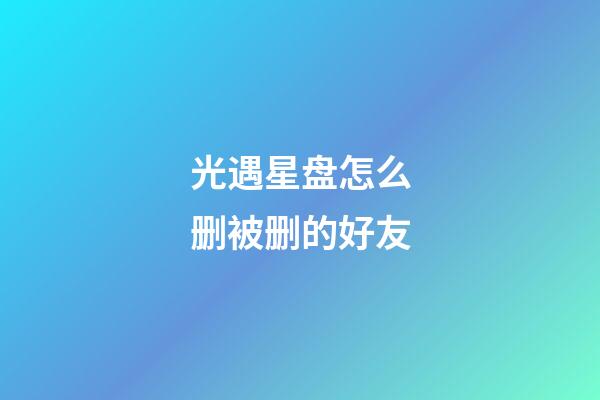 光遇星盘怎么删被删的好友-第1张-星座运势-玄机派