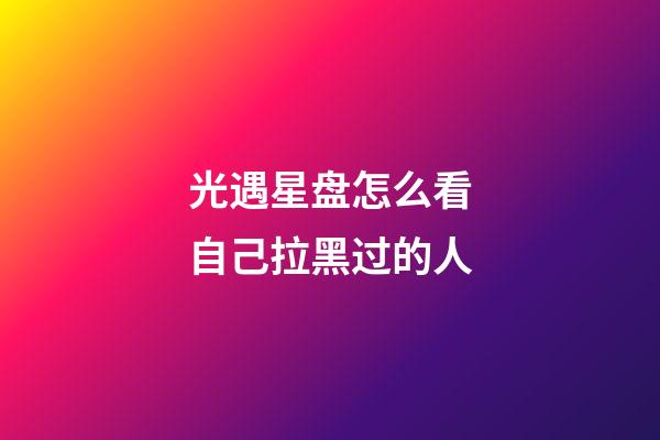光遇星盘怎么看自己拉黑过的人-第1张-星座运势-玄机派