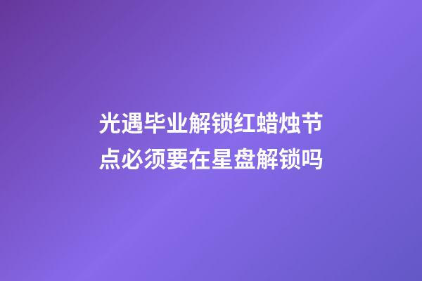 光遇毕业解锁红蜡烛节点必须要在星盘解锁吗-第1张-星座运势-玄机派