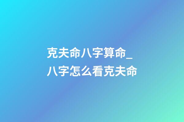 克夫命八字算命_八字怎么看克夫命