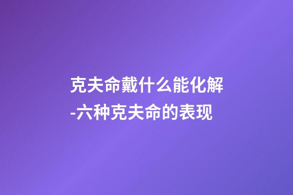 克夫命戴什么能化解-六种克夫命的表现