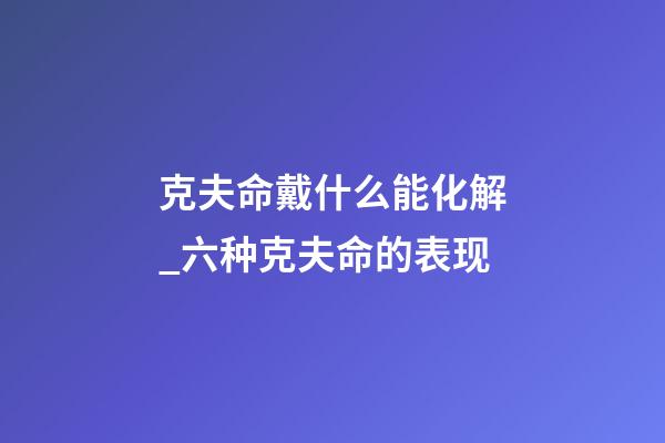 克夫命戴什么能化解_六种克夫命的表现