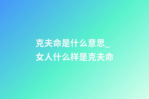 克夫命是什么意思_女人什么样是克夫命
