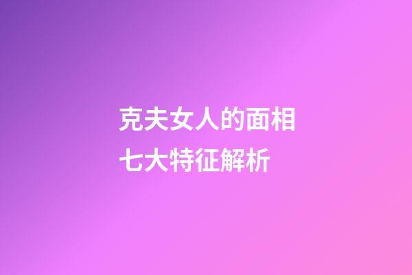 克夫女人的面相七大特征解析