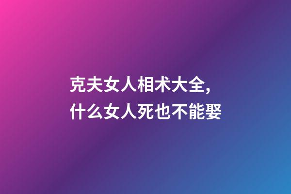 克夫女人相术大全,什么女人死也不能娶