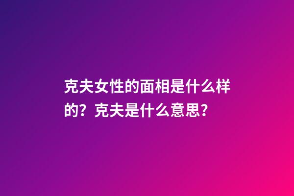 克夫女性的面相是什么样的？克夫是什么意思？