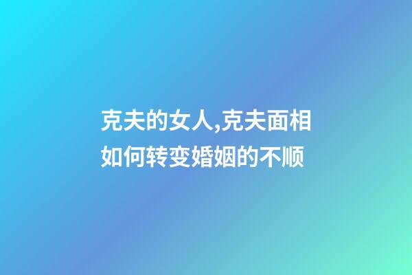 克夫的女人,克夫面相如何转变婚姻的不顺