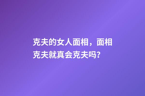 克夫的女人面相，面相克夫就真会克夫吗？